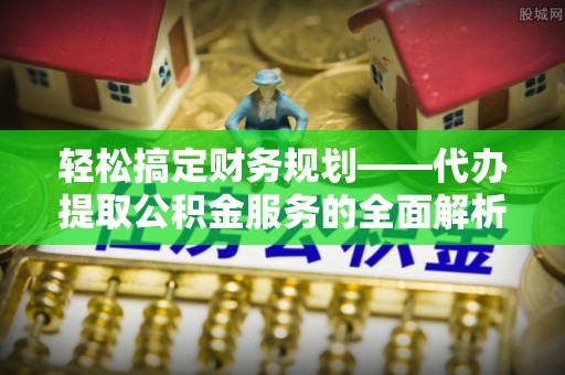 榆次轻松搞定财务规划——代办提取公积金服务的全面解析