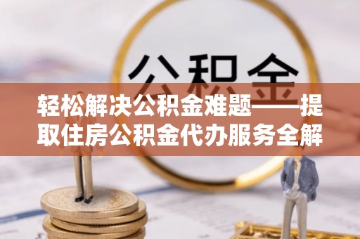 榆次轻松解决公积金难题——提取住房公积金代办服务全解析