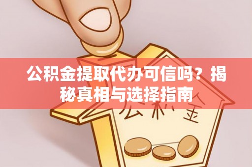 榆次公积金提取代办可信吗？揭秘真相与选择指南
