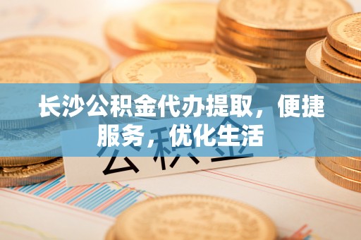 榆次长沙公积金代办提取，便捷服务，优化生活
