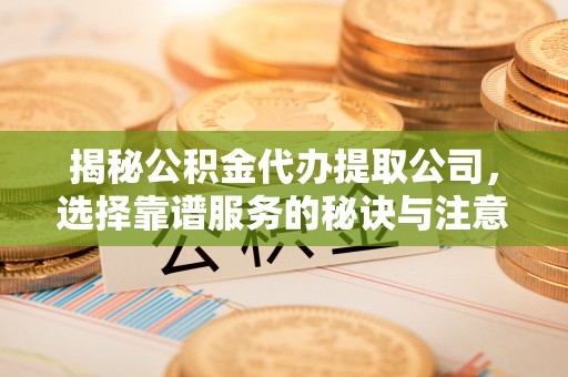 榆次揭秘公积金代办提取公司，选择靠谱服务的秘诀与注意事项