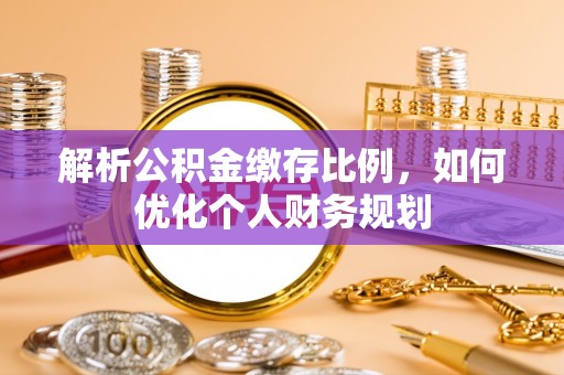 榆次解析公积金缴存比例，如何优化个人财务规划