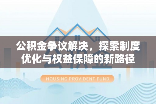 榆次公积金争议解决，探索制度优化与权益保障的新路径