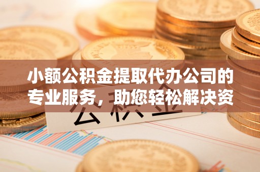 榆次小额公积金提取代办公司的专业服务，助您轻松解决资金难题