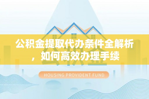 榆次公积金提取代办条件全解析，如何高效办理手续