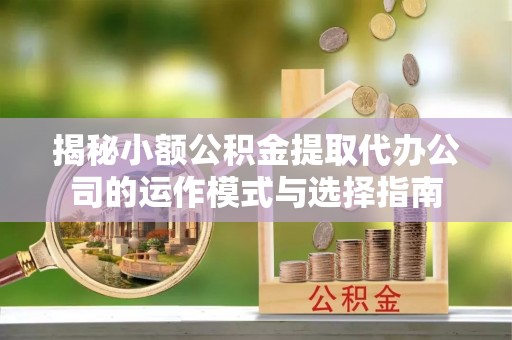 榆次揭秘小额公积金提取代办公司的运作模式与选择指南