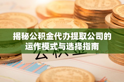 榆次揭秘公积金代办提取公司的运作模式与选择指南