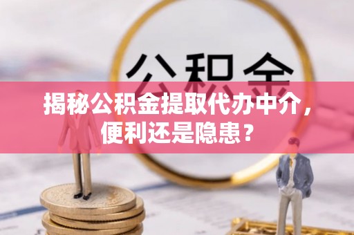 榆次揭秘公积金提取代办中介，便利还是隐患？
