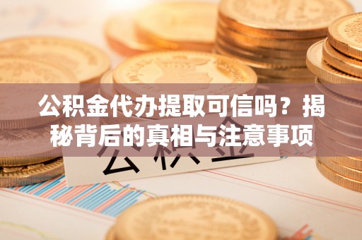 榆次公积金代办提取可信吗？揭秘背后的真相与注意事项