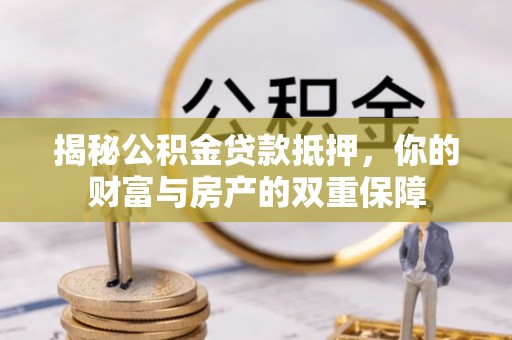榆次揭秘公积金贷款抵押，你的财富与房产的双重保障