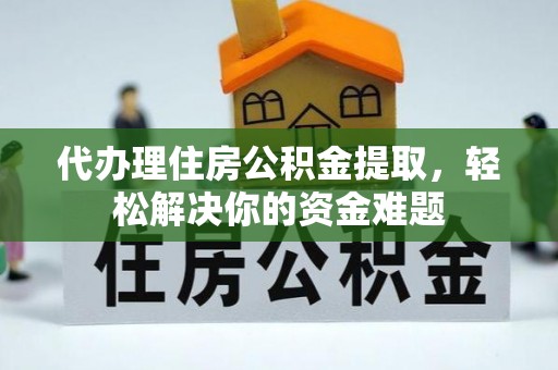 榆次代办理住房公积金提取，轻松解决你的资金难题