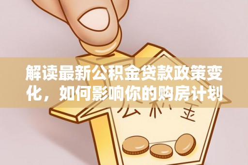 榆次解读最新公积金贷款政策变化，如何影响你的购房计划？