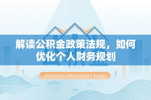 榆次解读公积金政策法规，如何优化个人财务规划