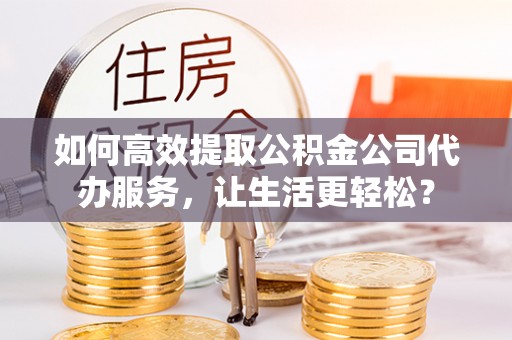 榆次如何高效提取公积金公司代办服务，让生活更轻松？