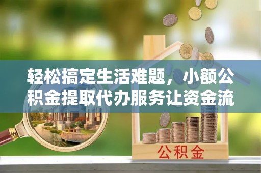 榆次轻松搞定生活难题，小额公积金提取代办服务让资金流转更便捷