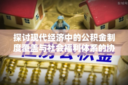 榆次探讨现代经济中的公积金制度覆盖与社会福利体系的协同发展