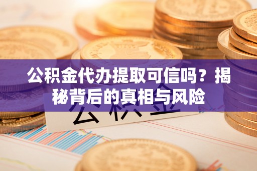 榆次公积金代办提取可信吗？揭秘背后的真相与风险