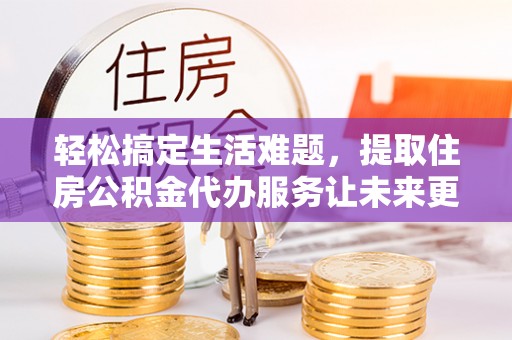 榆次轻松搞定生活难题，提取住房公积金代办服务让未来更安心