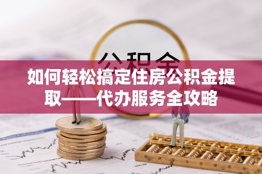 榆次如何轻松搞定住房公积金提取——代办服务全攻略