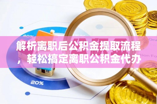 榆次解析离职后公积金提取流程，轻松搞定离职公积金代办提取手续