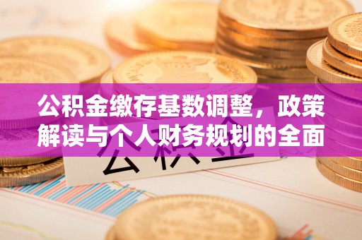 榆次公积金缴存基数调整，政策解读与个人财务规划的全面分析