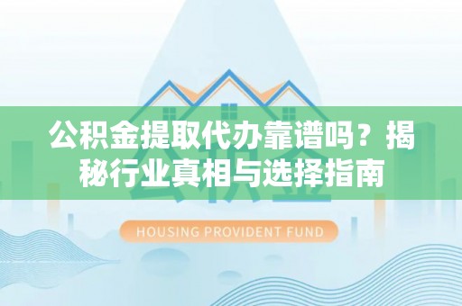 榆次公积金提取代办靠谱吗？揭秘行业真相与选择指南