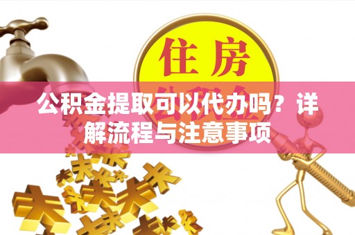 榆次公积金提取可以代办吗？详解流程与注意事项