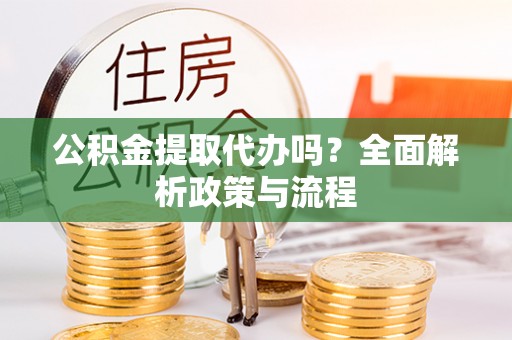 榆次公积金提取代办吗？全面解析政策与流程