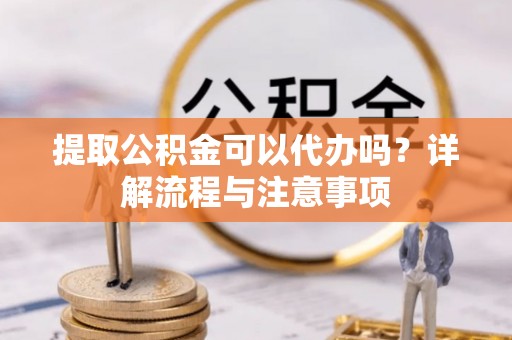 榆次提取公积金可以代办吗？详解流程与注意事项