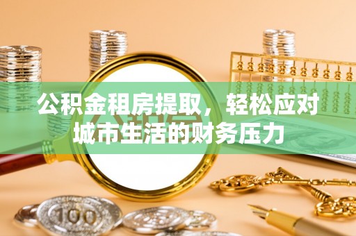 榆次公积金租房提取，轻松应对城市生活的财务压力