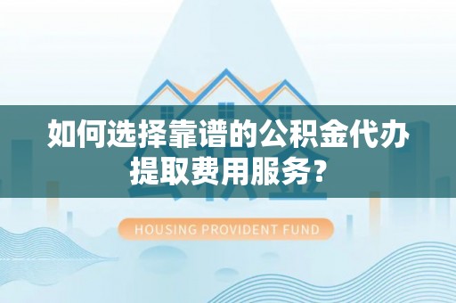 榆次如何选择靠谱的公积金代办提取费用服务？