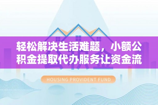 榆次轻松解决生活难题，小额公积金提取代办服务让资金流动更便捷