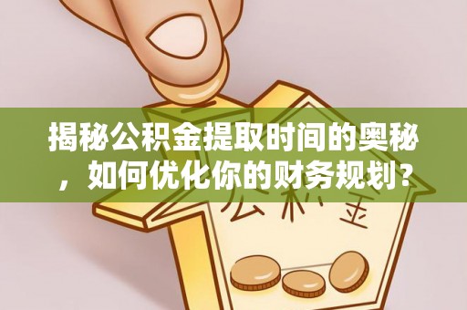 榆次揭秘公积金提取时间的奥秘，如何优化你的财务规划？