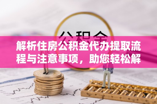 榆次解析住房公积金代办提取流程与注意事项，助您轻松解决资金难题