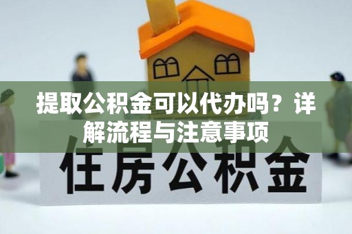 榆次提取公积金可以代办吗？详解流程与注意事项