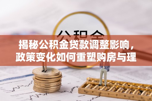榆次揭秘公积金贷款调整影响，政策变化如何重塑购房与理财规划