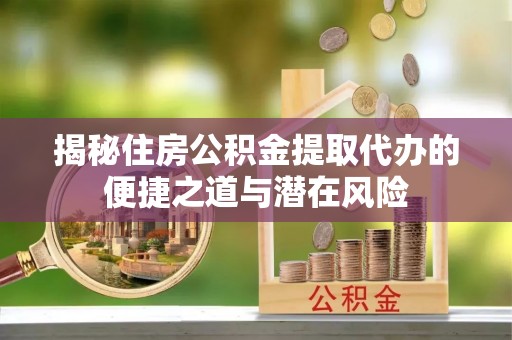 榆次揭秘住房公积金提取代办的便捷之道与潜在风险