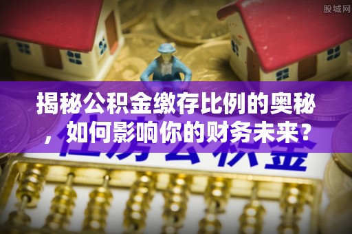 榆次揭秘公积金缴存比例的奥秘，如何影响你的财务未来？