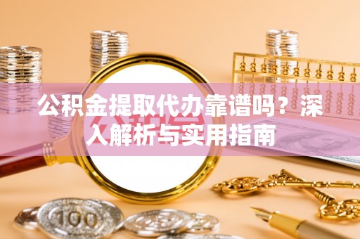 榆次公积金提取代办靠谱吗？深入解析与实用指南