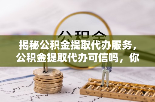 榆次揭秘公积金提取代办服务，公积金提取代办可信吗，你需要知道的真相