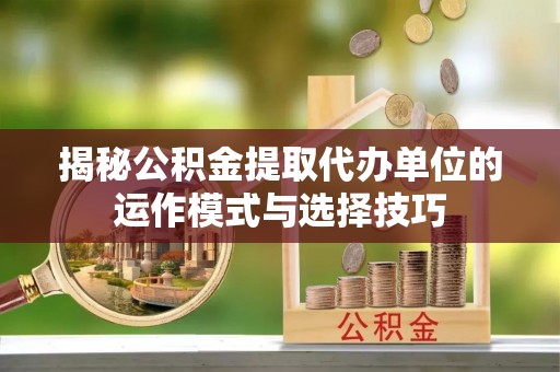 榆次揭秘公积金提取代办单位的运作模式与选择技巧