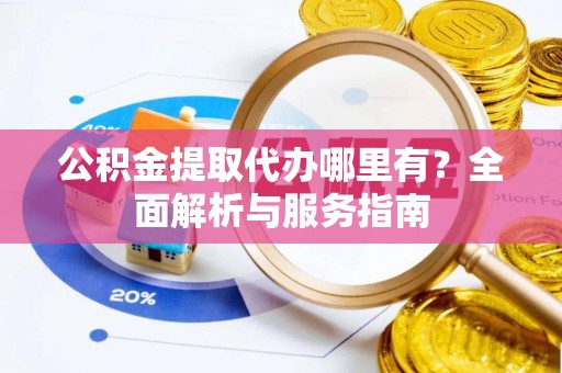 榆次公积金提取代办哪里有？全面解析与服务指南