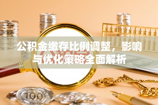 榆次公积金缴存比例调整，影响与优化策略全面解析