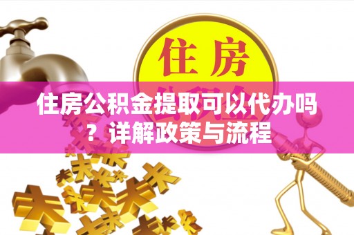 榆次住房公积金提取可以代办吗？详解政策与流程