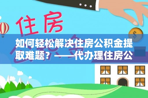 榆次如何轻松解决住房公积金提取难题？——代办理住房公积金提取服务解析