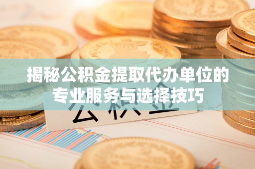 榆次揭秘公积金提取代办单位的专业服务与选择技巧
