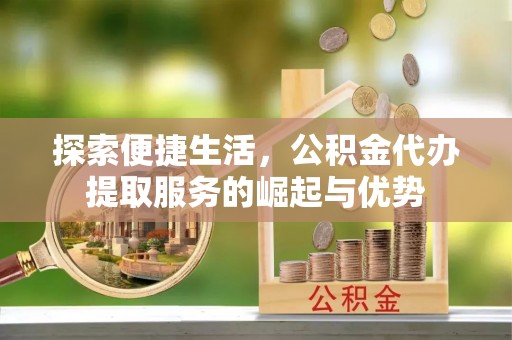 榆次探索便捷生活，公积金代办提取服务的崛起与优势