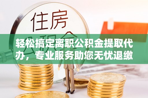 榆次轻松搞定离职公积金提取代办，专业服务助您无忧退缴