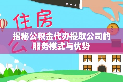 榆次揭秘公积金代办提取公司的服务模式与优势