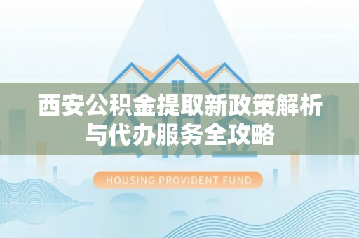 榆次西安公积金提取新政策解析与代办服务全攻略
